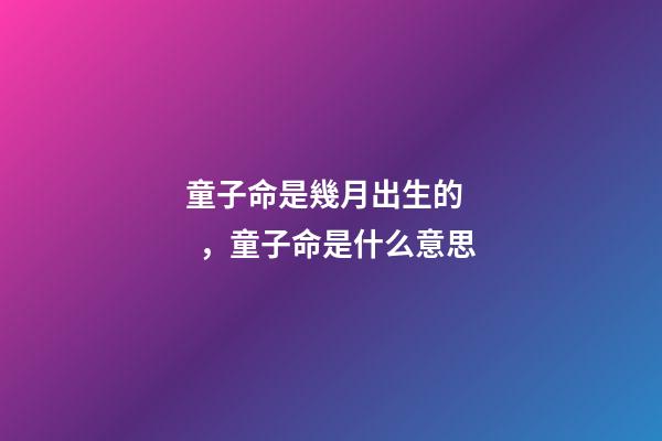 童子命是幾月出生的，童子命是什么意思